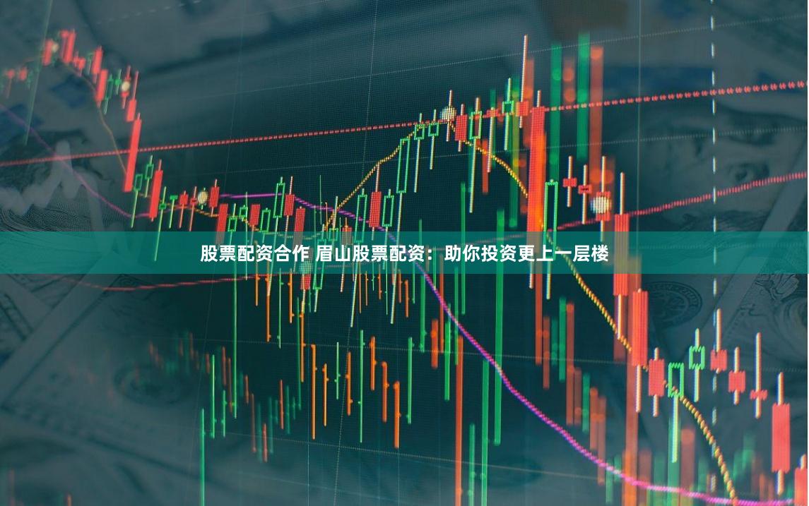 股票配资合作 眉山股票配资：助你投资更上一层楼