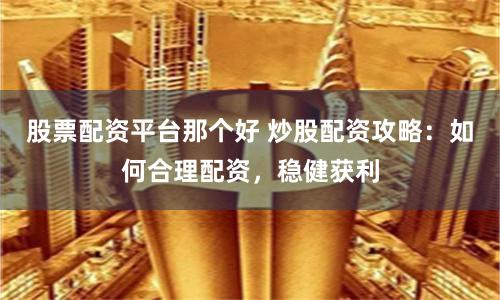 股票配资平台那个好 炒股配资攻略：如何合理配资，稳健获利