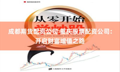 成都期货配资公司 重庆股票配资公司：开启财富增值之路