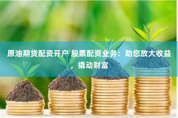 原油期货配资开户 股票配资业务：助您放大收益，撬动财富
