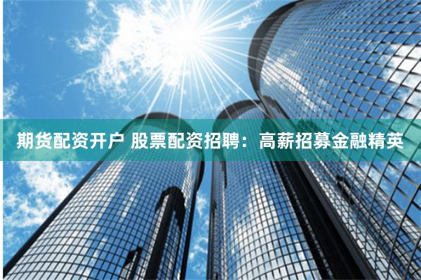 期货配资开户 股票配资招聘：高薪招募金融精英