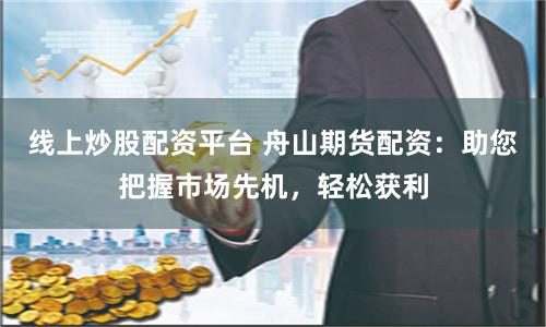 线上炒股配资平台 舟山期货配资：助您把握市场先机，轻松获利