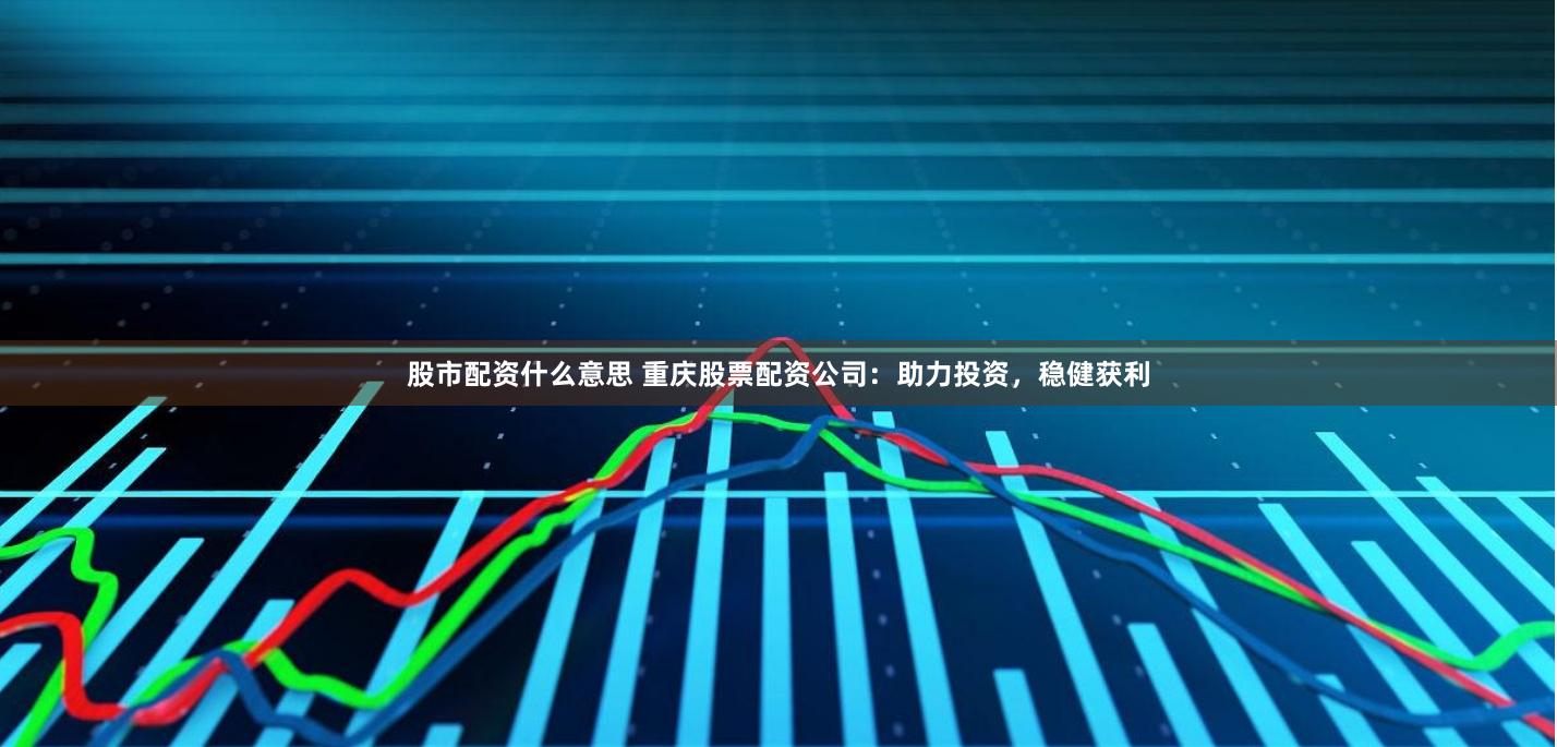 股市配资什么意思 重庆股票配资公司：助力投资，稳健获利