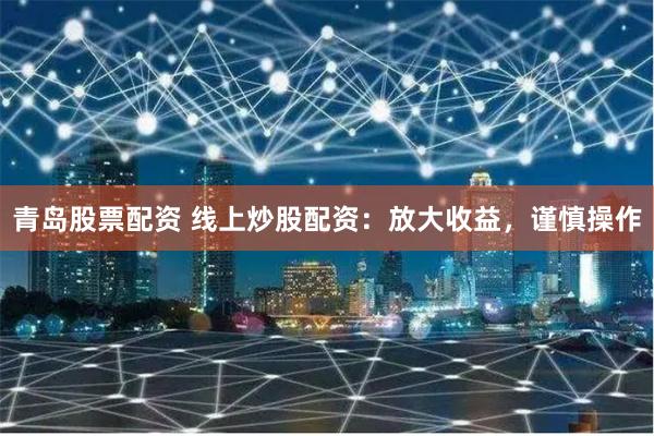 青岛股票配资 线上炒股配资：放大收益，谨慎操作
