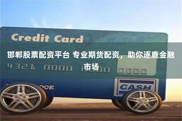邯郸股票配资平台 专业期货配资，助你逐鹿金融市场