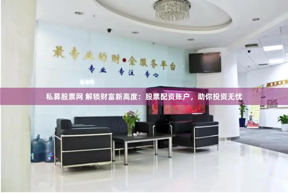 私募股票网 解锁财富新高度：股票配资账户，助你投资无忧