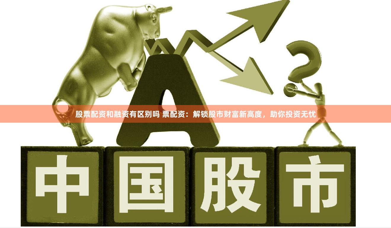 股票配资和融资有区别吗 票配资:解锁股市财富新高度,助你投资无忧