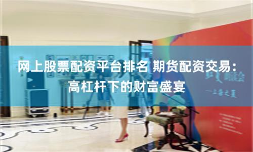 网上股票配资平台排名 期货配资交易：高杠杆下的财富盛宴
