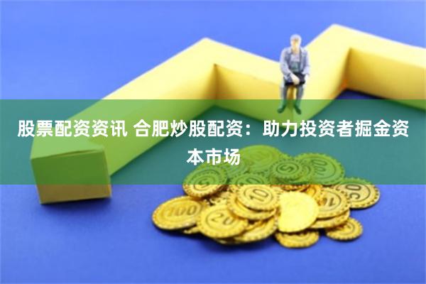 股票配资资讯 合肥炒股配资:助力投资者掘金资本市场