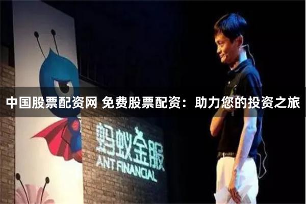 中国股票配资网 免费股票配资：助力您的投资之旅