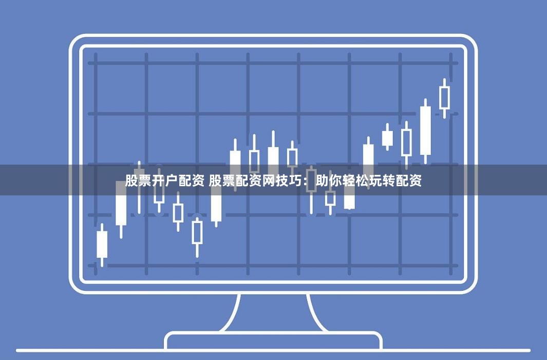 股票开户配资 股票配资网技巧：助你轻松玩转配资