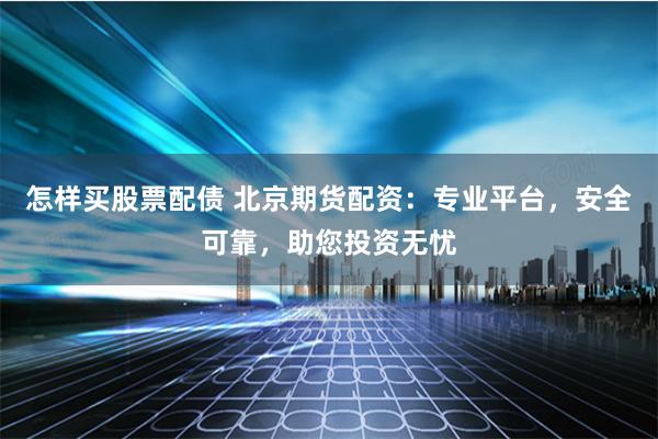 怎样买股票配债 北京期货配资：专业平台，安全可靠，助您投资无忧