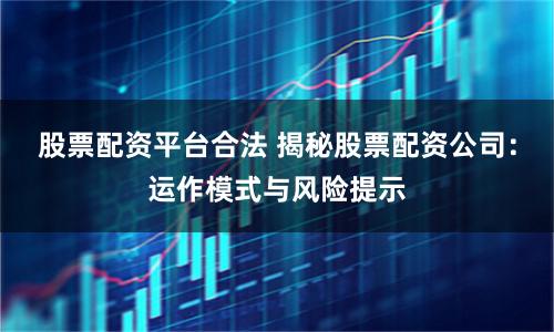 股票配资平台合法 揭秘股票配资公司:运作模式与风险提示