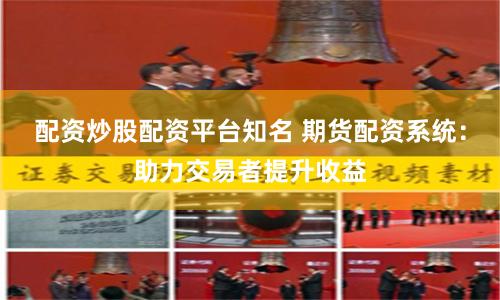 配资炒股配资平台知名 期货配资系统：助力交易者提升收益