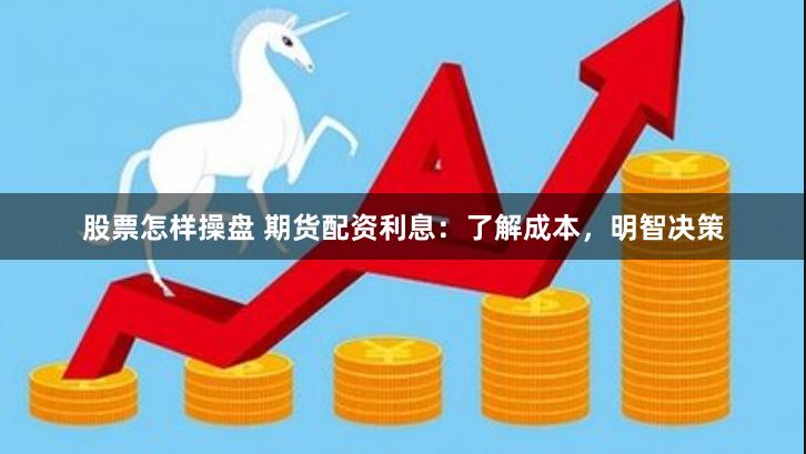股票怎样操盘 期货配资利息：了解成本，明智决策