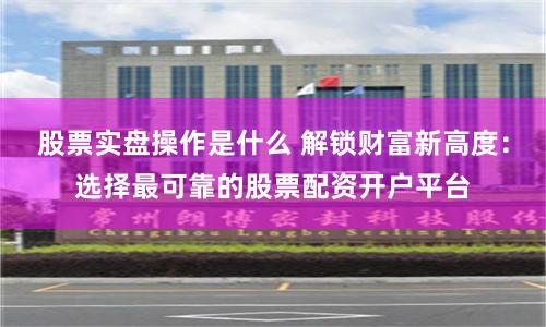 股票实盘操作是什么 解锁财富新高度：选择最可靠的股票配资开户平台