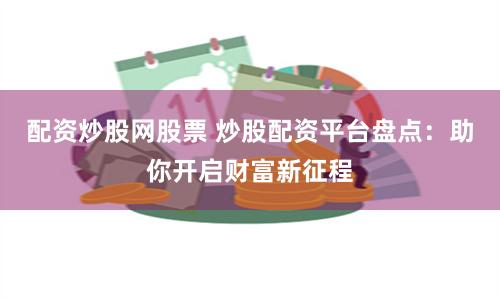 配资炒股网股票 炒股配资平台盘点：助你开启财富新征程