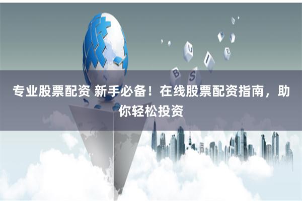 专业股票配资 新手必备！在线股票配资指南，助你轻松投资