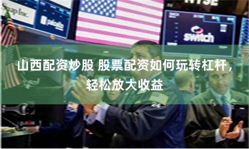 山西配资炒股 股票配资如何玩转杠杆，轻松放大收益