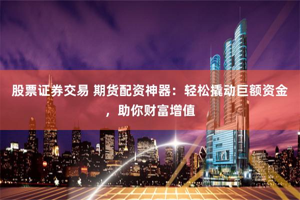 股票证券交易 期货配资神器:轻松撬动巨额资金,助你财富增值