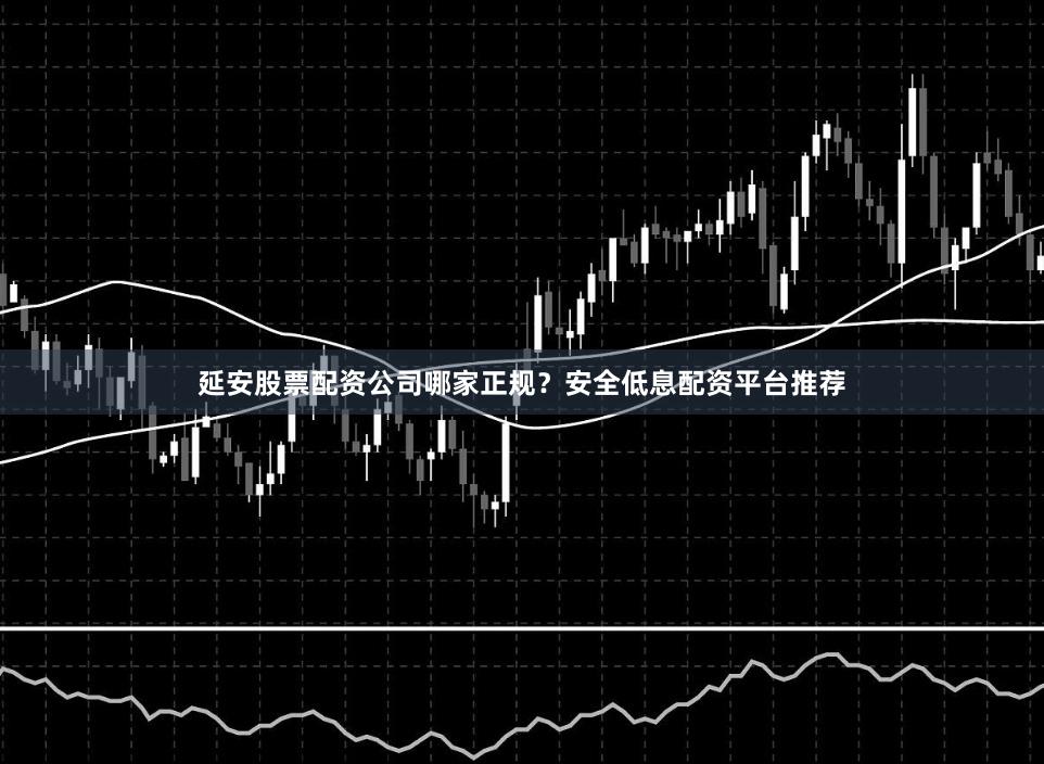 延安股票配资公司哪家正规？安全低息配资平台推荐
