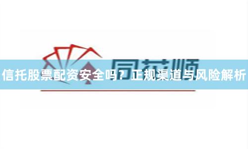 信托股票配资安全吗？正规渠道与风险解析