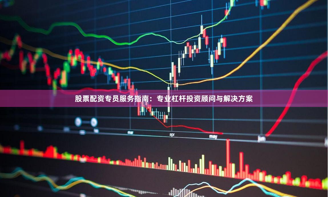 股票配资专员服务指南：专业杠杆投资顾问与解决方案