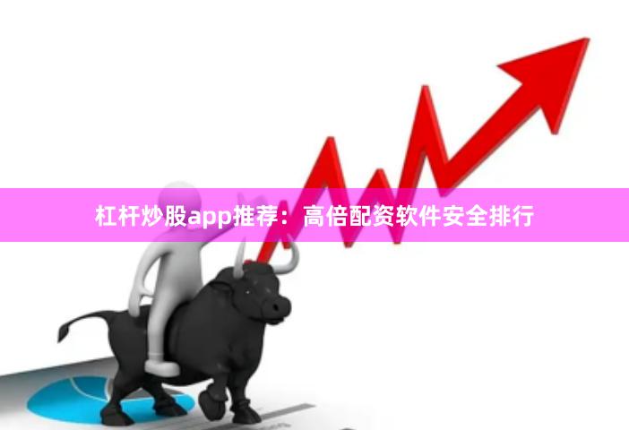 杠杆炒股app推荐：高倍配资软件安全排行