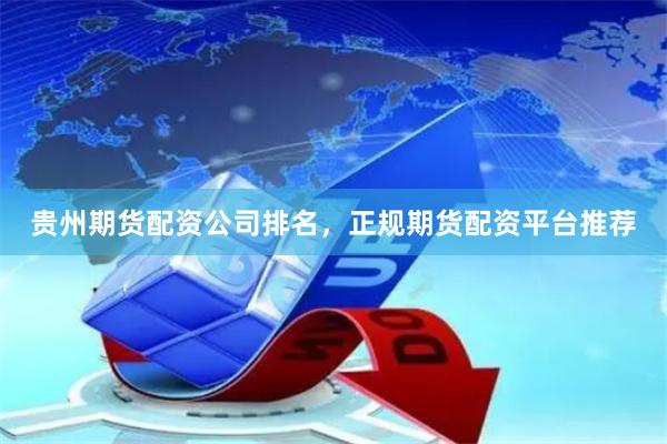 贵州期货配资公司排名，正规期货配资平台推荐