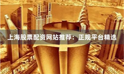 上海股票配资网站推荐：正规平台精选