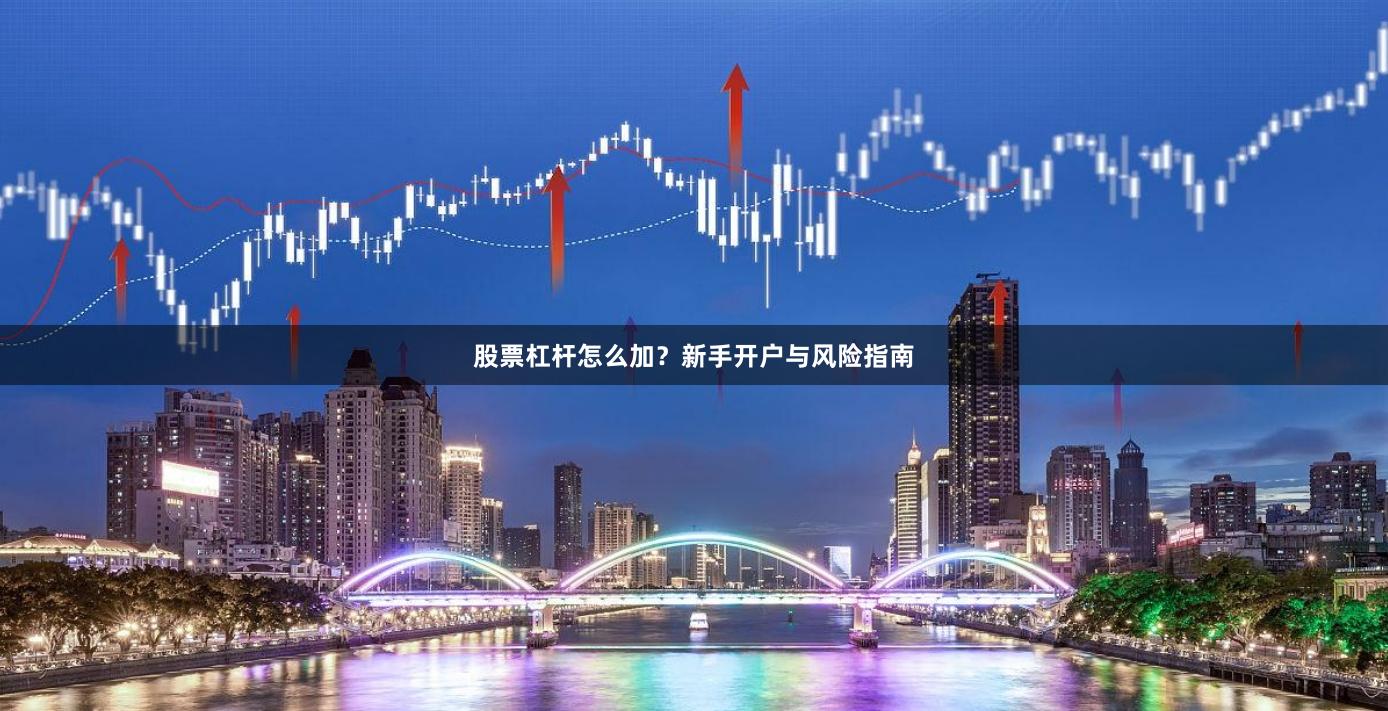 股票杠杆怎么加？新手开户与风险指南