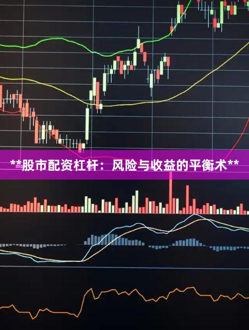 **股市配资杠杆:风险与收益的平衡术**