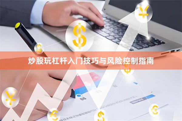 炒股玩杠杆入门技巧与风险控制指南