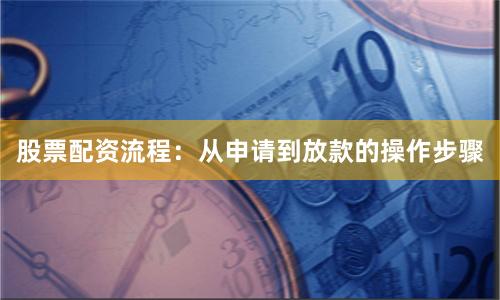 股票配资流程：从申请到放款的操作步骤
