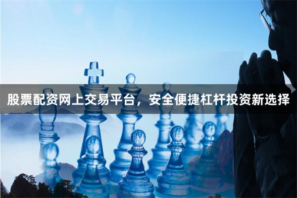股票配资网上交易平台，安全便捷杠杆投资新选择