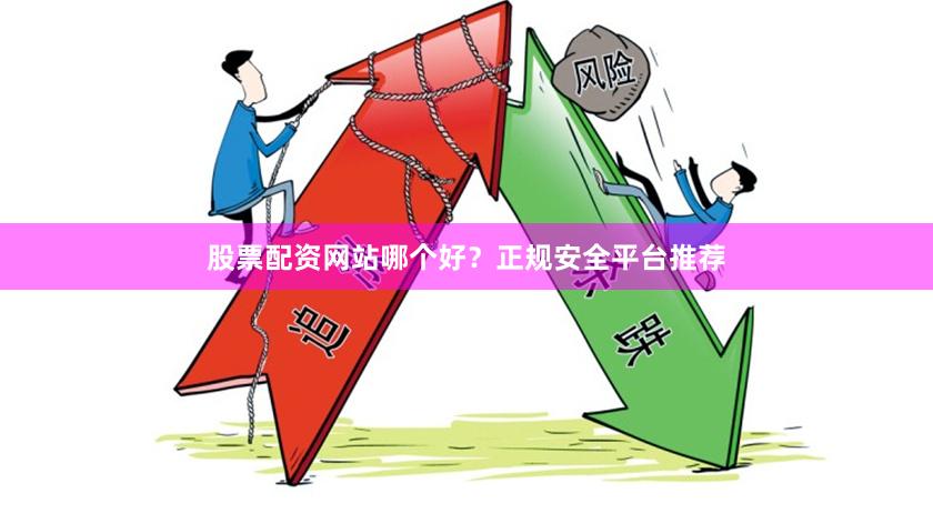 股票配资网站哪个好？正规安全平台推荐