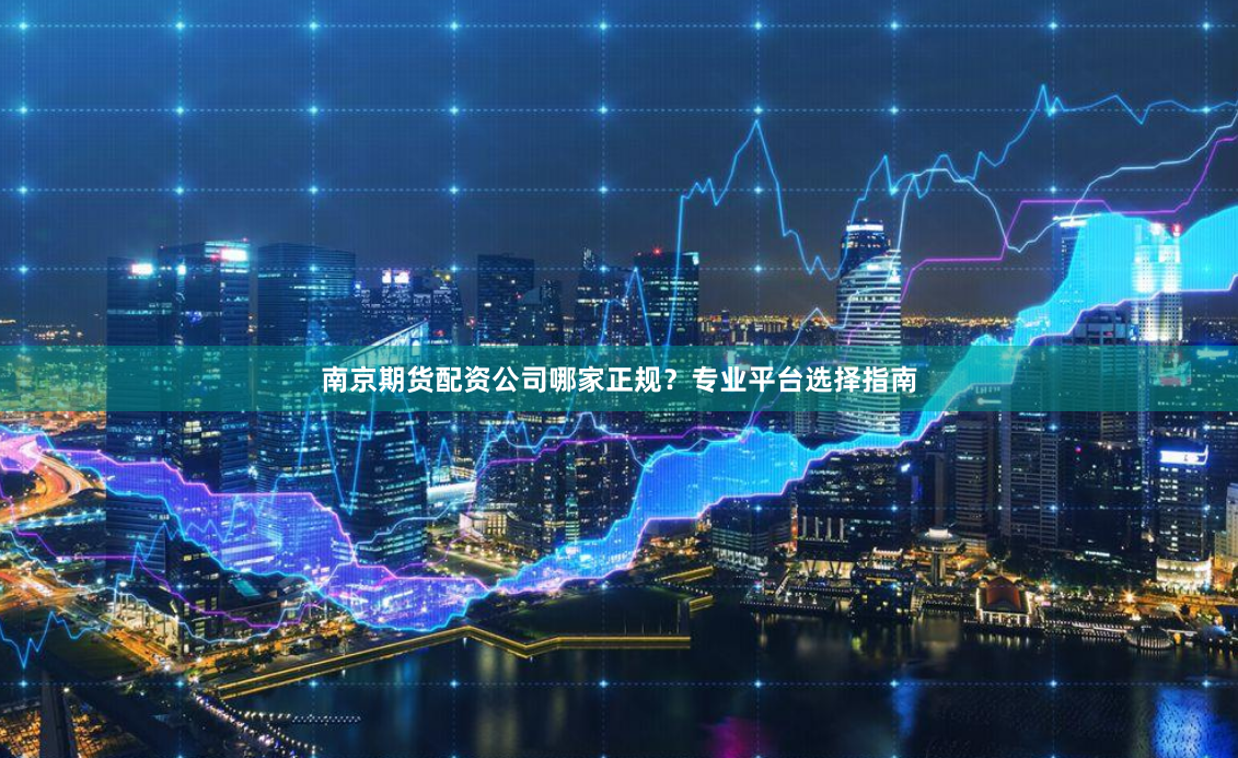 南京期货配资公司哪家正规？专业平台选择指南