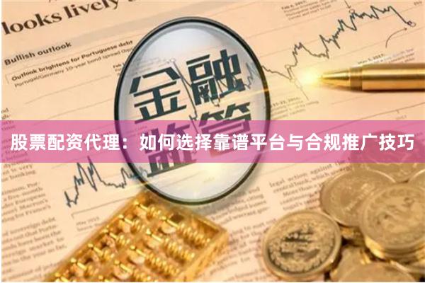 股票配资代理：如何选择靠谱平台与合规推广技巧