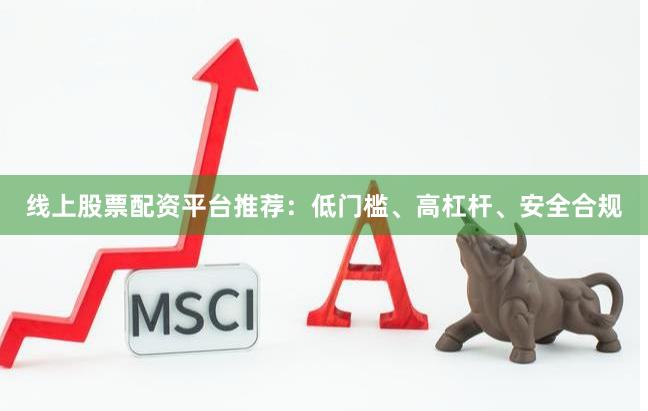 线上股票配资平台推荐：低门槛、高杠杆、安全合规