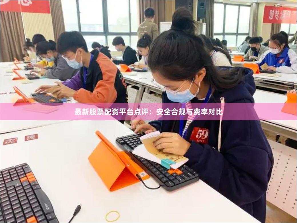 最新股票配资平台点评：安全合规与费率对比