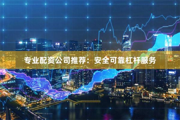 专业配资公司推荐:安全可靠杠杆服务