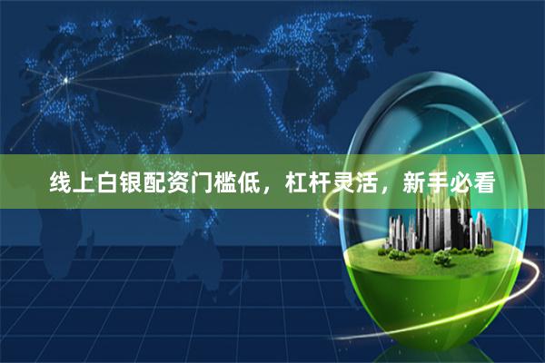 线上白银配资门槛低，杠杆灵活，新手必看