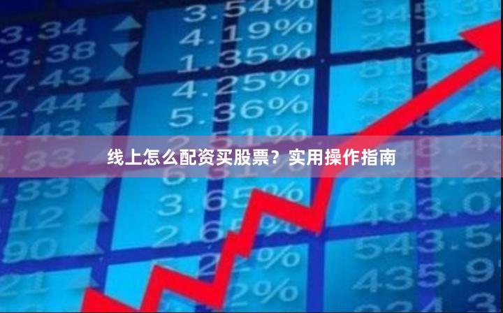 线上怎么配资买股票?实用操作指南