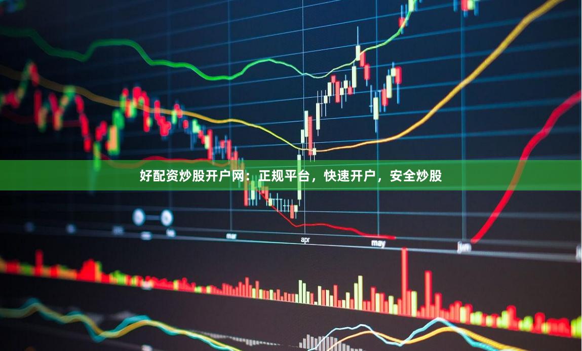 好配资炒股开户网：正规平台，快速开户，安全炒股