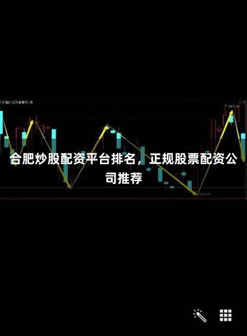合肥炒股配资平台排名，正规股票配资公司推荐