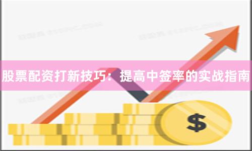 股票配资打新技巧：提高中签率的实战指南