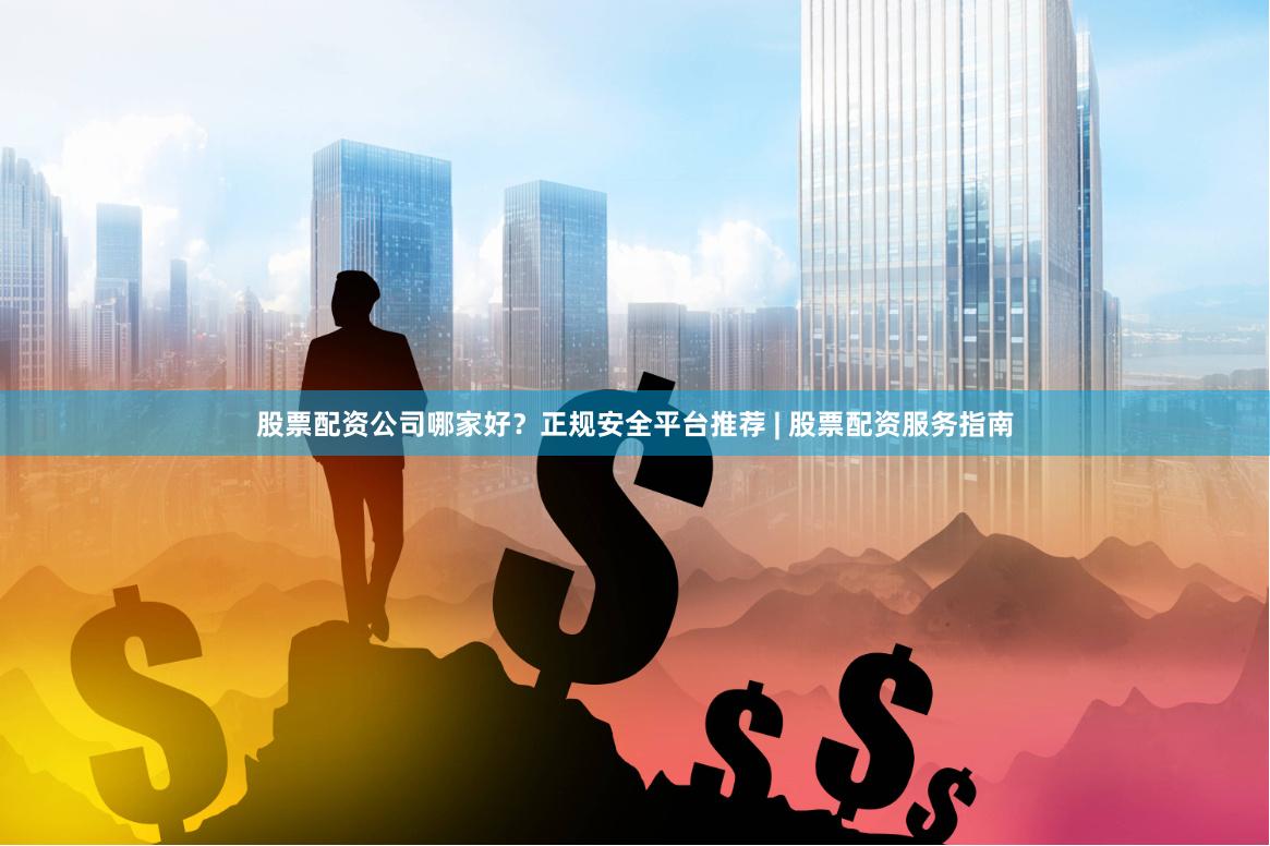 股票配资公司哪家好？正规安全平台推荐 | 股票配资服务指南