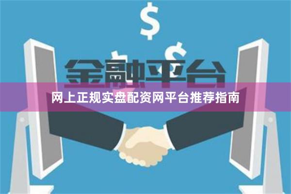 网上正规实盘配资网平台推荐指南