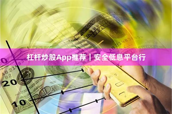 杠杆炒股App推荐｜安全低息平台行