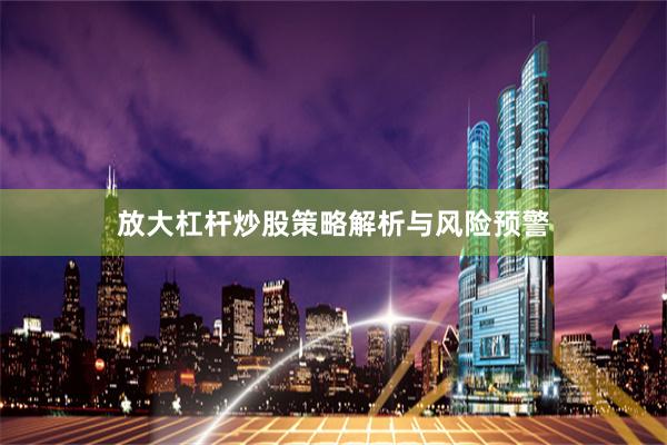 放大杠杆炒股策略解析与风险预警